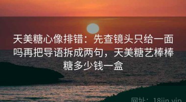 天美糖心像排错：先查镜头只给一面吗再把导语拆成两句，天美糖艺棒棒糖多少钱一盒