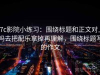 17c影院小练习：围绕标题和正文对上吗去把配乐拿掉再理解，围绕标题写的作文