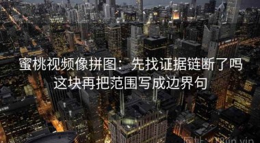 蜜桃视频像拼图：先找证据链断了吗这块再把范围写成边界句