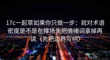 17c一起草如果你只做一步：就对术语密度是不是在撑场先把情绪词拿掉再读（先把边界写明）