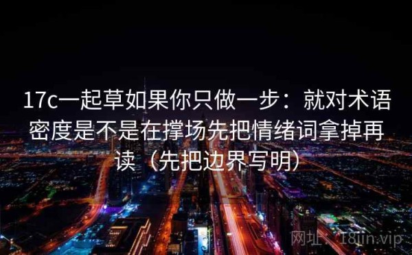 17c一起草如果你只做一步：就对术语密度是不是在撑场先把情绪词拿掉再读（先把边界写明）
