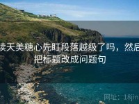 读天美糖心先盯段落越级了吗，然后把标题改成问题句