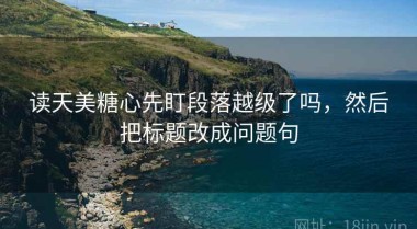 读天美糖心先盯段落越级了吗，然后把标题改成问题句