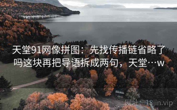 天堂91网像拼图：先找传播链省略了吗这块再把导语拆成两句，天堂…w