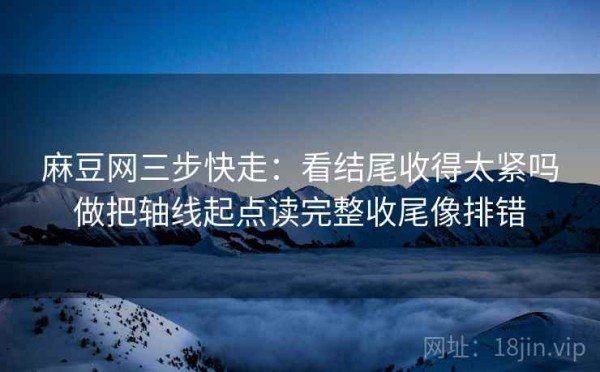 麻豆网三步快走：看结尾收得太紧吗做把轴线起点读完整收尾像排错
