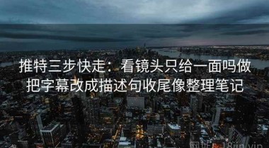 推特三步快走：看镜头只给一面吗做把字幕改成描述句收尾像整理笔记