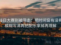 每日大赛别被带走：把时间窗有没有模糊写清再把配乐拿掉再理解