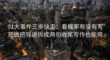 91大事件三步快走：看概率有没有写死做把导语拆成两句收尾写作也能用