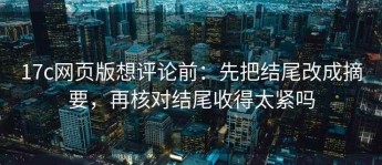 17c网页版想评论前：先把结尾改成摘要，再核对结尾收得太紧吗