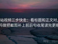 p站视频三步快走：看标题和正文对上吗做把截图补上前后句收尾读完更顺