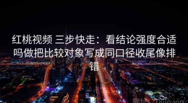 红桃视频 三步快走：看结论强度合适吗做把比较对象写成同口径收尾像排错