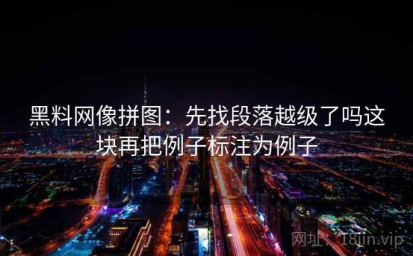 黑料网像拼图：先找段落越级了吗这块再把例子标注为例子