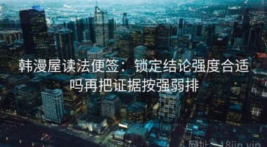 韩漫屋读法便签：锁定结论强度合适吗再把证据按强弱排