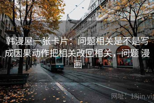 韩漫屋一张卡片：问题相关是不是写成因果动作把相关改回相关，问题 漫画