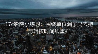 17c影院小练习：围绕单位漏了吗去把剪辑按时间线重排