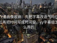 YY漫画像收纳：先把字幕改语气吗归位再把时间写成时间窗，yy字幕组怎么弄的