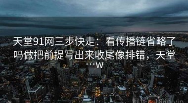 天堂91网三步快走：看传播链省略了吗做把前提写出来收尾像排错，天堂…w