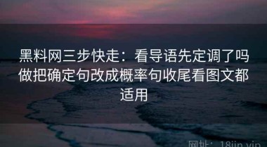 黑料网三步快走：看导语先定调了吗做把确定句改成概率句收尾看图文都适用