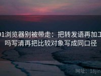 91浏览器别被带走：把转发语再加工吗写清再把比较对象写成同口径