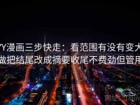 YY漫画三步快走：看范围有没有变大做把结尾改成摘要收尾不费劲但管用