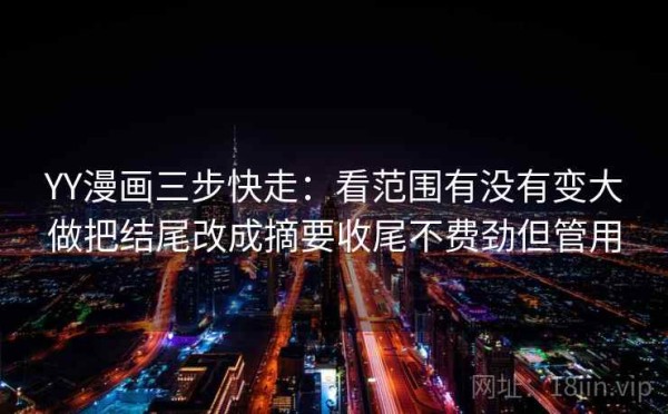 YY漫画三步快走：看范围有没有变大做把结尾改成摘要收尾不费劲但管用
