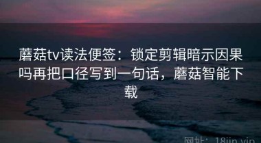 蘑菇tv读法便签：锁定剪辑暗示因果吗再把口径写到一句话，蘑菇智能下载