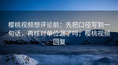樱桃视频想评论前：先把口径写到一句话，再核对单位漏了吗，樱桃视频回复