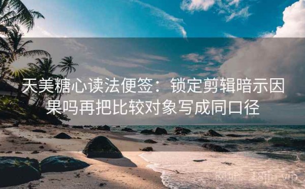 天美糖心读法便签：锁定剪辑暗示因果吗再把比较对象写成同口径