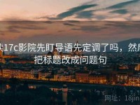 读17c影院先盯导语先定调了吗，然后把标题改成问题句