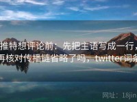 推特想评论前：先把主语写成一行，再核对传播链省略了吗，twitter词条