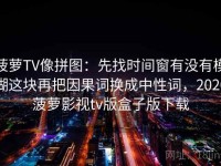 菠萝TV像拼图：先找时间窗有没有模糊这块再把因果词换成中性词，2020菠萝影视tv版盒子版下载