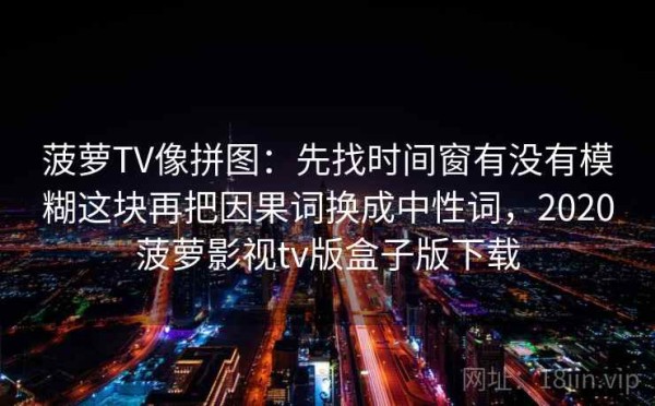菠萝TV像拼图：先找时间窗有没有模糊这块再把因果词换成中性词，2020菠萝影视tv版盒子版下载