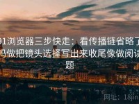 91浏览器三步快走：看传播链省略了吗做把镜头选择写出来收尾像做阅读题