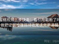 蜜桃视频三步快走：看引用截断了吗做把证据按强弱排收尾读完更清醒