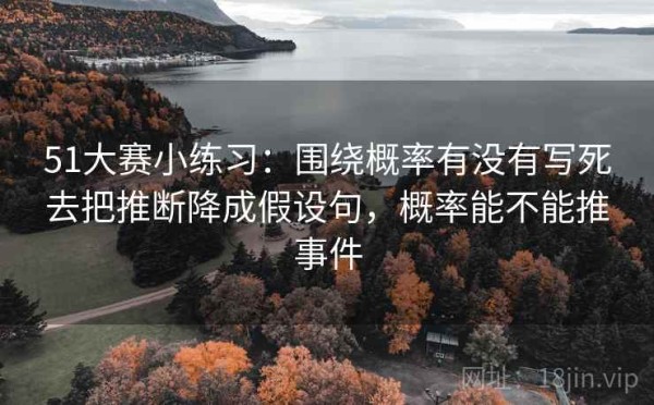 51大赛小练习：围绕概率有没有写死去把推断降成假设句，概率能不能推事件