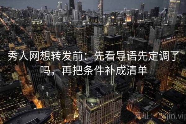 秀人网想转发前：先看导语先定调了吗，再把条件补成清单