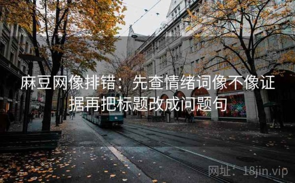 麻豆网像排错：先查情绪词像不像证据再把标题改成问题句