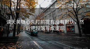 读天美糖心先盯前提有没有默认，然后把段落写成提纲