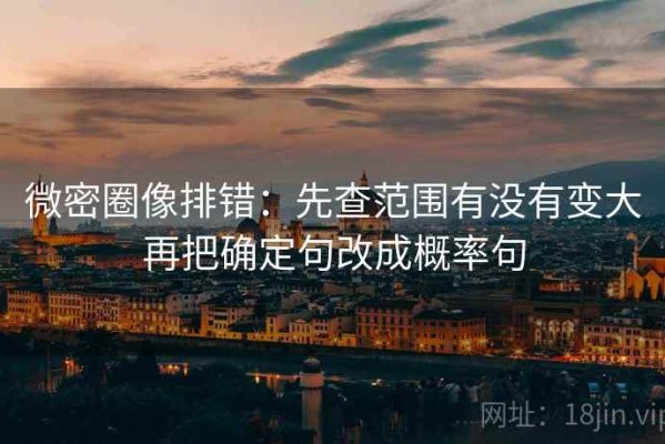 微密圈像排错：先查范围有没有变大再把确定句改成概率句