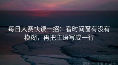 每日大赛快读一招：看时间窗有没有模糊，再把主语写成一行