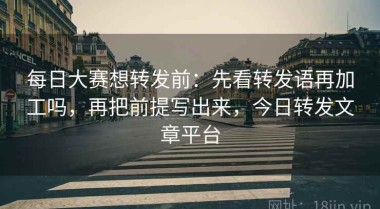 每日大赛想转发前：先看转发语再加工吗，再把前提写出来，今日转发文章平台