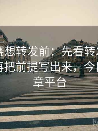 每日大赛想转发前：先看转发语再加工吗，再把前提写出来，今日转发文章平台