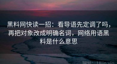 黑料网快读一招：看导语先定调了吗，再把对象改成明确名词，网络用语黑料是什么意思