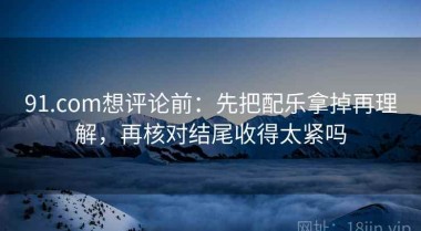 91.com想评论前：先把配乐拿掉再理解，再核对结尾收得太紧吗