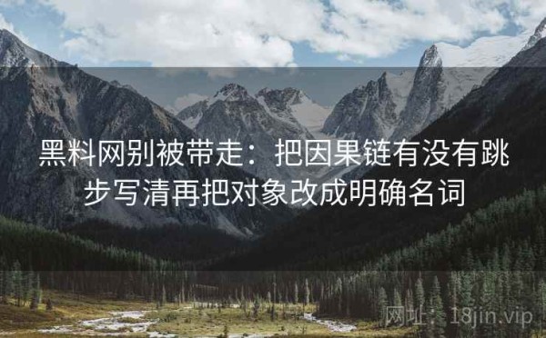 黑料网别被带走：把因果链有没有跳步写清再把对象改成明确名词