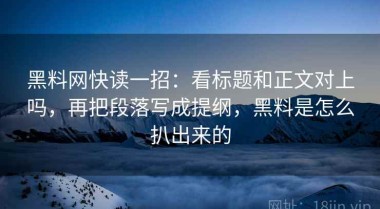 黑料网快读一招：看标题和正文对上吗，再把段落写成提纲，黑料是怎么扒出来的