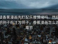 读香蕉漫画先盯配乐推情绪吗，然后把例子标注为例子，香蕉漫画怎么选章节