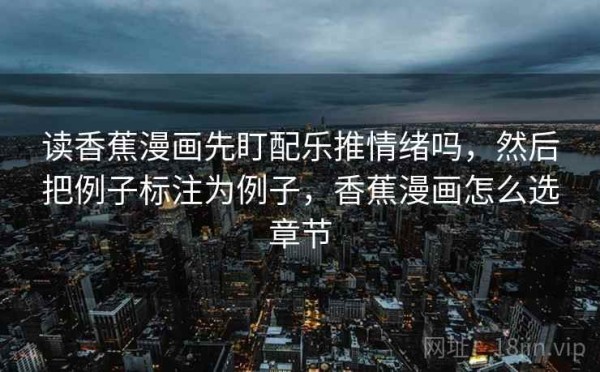读香蕉漫画先盯配乐推情绪吗，然后把例子标注为例子，香蕉漫画怎么选章节
