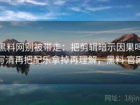 黑料网别被带走：把剪辑暗示因果吗写清再把配乐拿掉再理解，黑料 官网