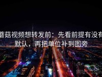 蘑菇视频想转发前：先看前提有没有默认，再把单位补到图旁